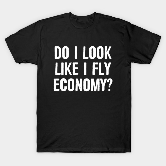 do-i-look-like-i-fly-economy-do-i-look-like-i-fly-economy-t-shirt